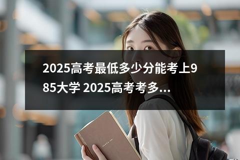 2025高考最低多少分能考上985大学 2025高考考多少分能上辽宁985大学
