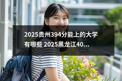 2025贵州394分能上的大学有哪些 2025黑龙江404分能上的大学有哪些