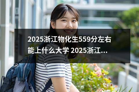 2025浙江物化生559分左右能上什么大学 2025浙江物化生268分左右能上什么大学