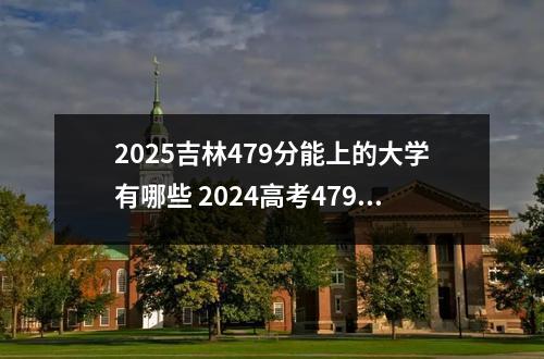 2025吉林479分能上的大学有哪些 2024高考479分左右能上什么大学
