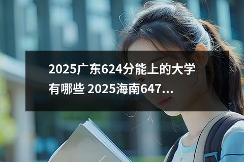 2025广东624分能上的大学有哪些 2025海南647分能上的大学有哪些