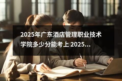2025年广东酒店管理职业技术学院多少分能考上 2025酒店管理专业最好大学排名名单