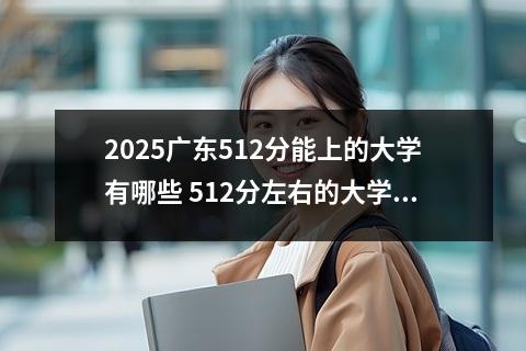 2025广东512分能上的大学有哪些 512分左右的大学推荐