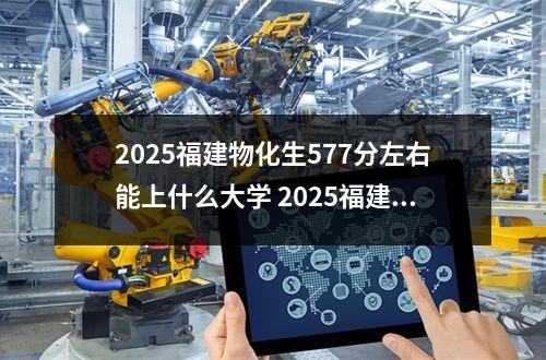 2025福建物化生577分左右能上什么大学 2025福建物化生497分左右能上什么大学