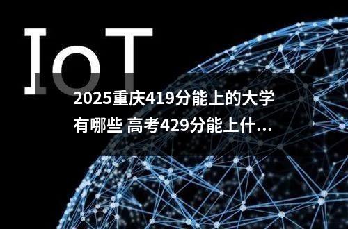 2025重庆419分能上的大学有哪些 高考429分能上什么大学