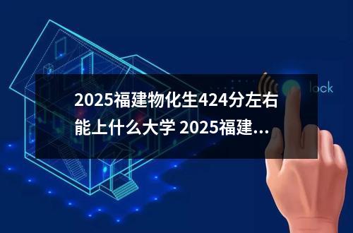 2025福建物化生424分左右能上什么大学 2025福建物化生584分左右能上什么大学