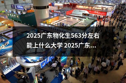 2025广东物化生563分左右能上什么大学 2025广东物化生345分左右能上什么大学