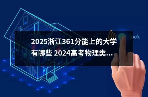 2025浙江361分能上的大学有哪些 2024高考物理类361分左右能报什么大学