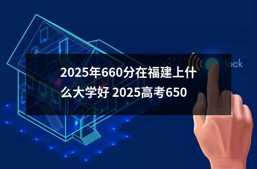 2025年660分在福建上什么大学好 2025高考650