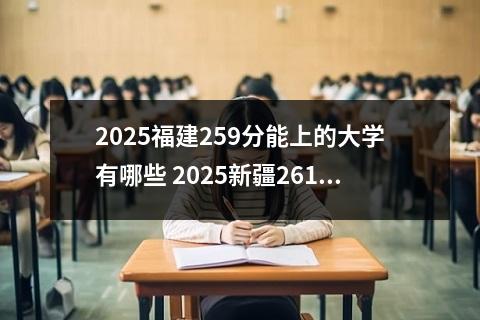 2025福建259分能上的大学有哪些 2025新疆261分能上的大学有哪些