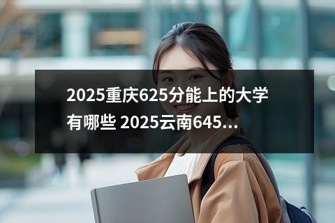 2025重庆625分能上的大学有哪些 2025云南645分能上的大学有哪些
