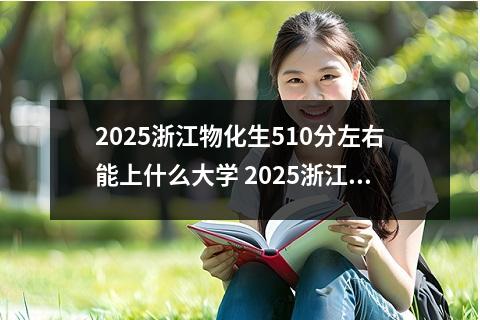 2025浙江物化生510分左右能上什么大学 2025浙江物化生579分左右能上什么大学