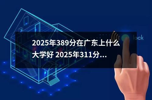 2025年389分在广东上什么大学好 2025年311分在辽宁上什么大学好