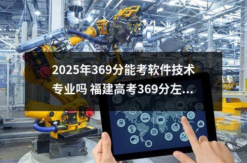 2025年369分能考软件技术专业吗 福建高考369分左右能上什么大学