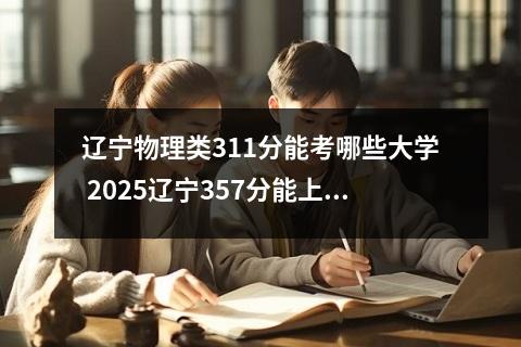 辽宁物理类311分能考哪些大学 2025辽宁357分能上的大学有哪些