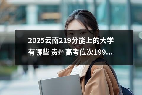 2025云南219分能上的大学有哪些 贵州高考位次199000名左右报什么大学好