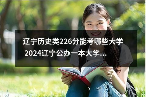 辽宁历史类226分能考哪些大学 2024辽宁公办一本大学排名名单及录取分数线位次