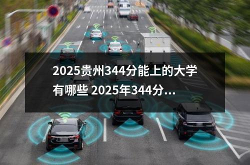 2025贵州344分能上的大学有哪些 2025年344分能考新能源汽车检测与维修技术专业吗