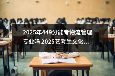 2025年449分能考物流管理专业吗 2025艺考生文化课349分能上九州职业技术学院吗
