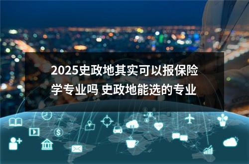 2025史政地其实可以报保险学专业吗 史政地能选的专业