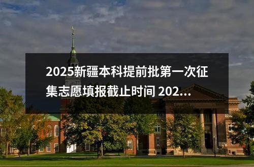 2025新疆本科提前批第一次征集志愿填报截止时间 2025志愿填报时间表最新公布