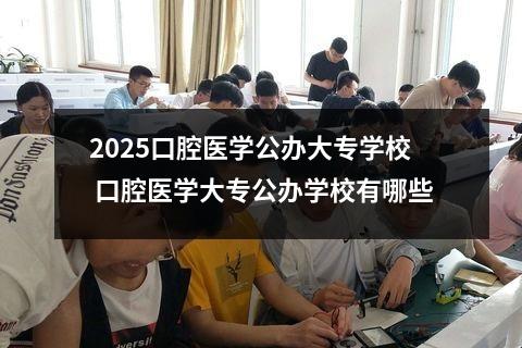 2025口腔医学公办大专学校 口腔医学大专公办学校有哪些