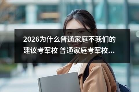 2026为什么普通家庭不我们的建议考军校 普通家庭考军校有前途吗