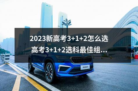 2023新高考3+1+2怎么选 高考3+1+2选科最佳组合