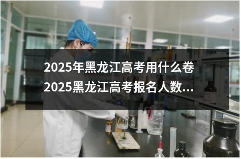 2025年黑龙江高考用什么卷 2025黑龙江高考报名人数预测