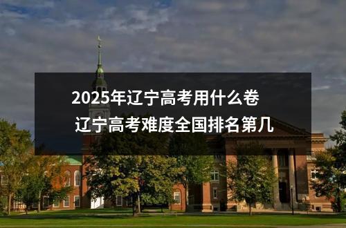 2025年辽宁高考用什么卷 辽宁高考难度全国排名第几