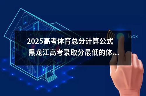 2025高考体育总分计算公式  黑龙江高考录取分最低的体育二本大学