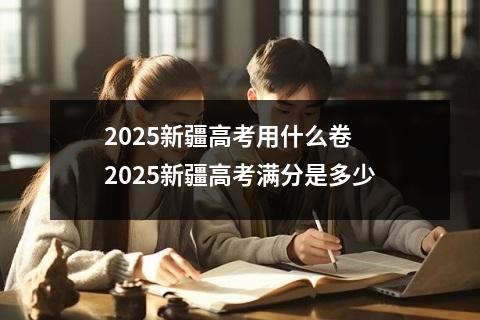 2025新疆高考用什么卷 2025新疆高考满分是多少