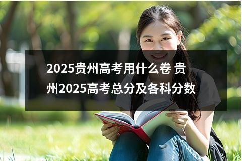 2025贵州高考用什么卷 贵州2025高考总分及各科分数