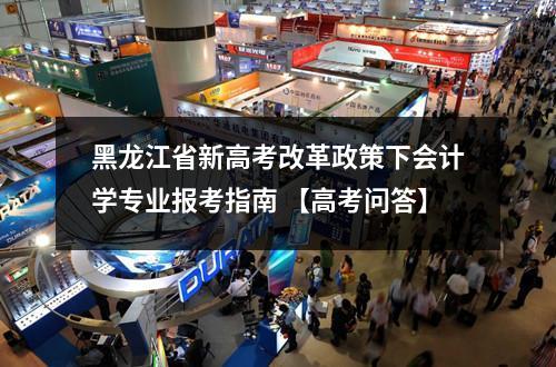 黑龙江省新高考改革政策下会计学专业报考指南 【高考问答】