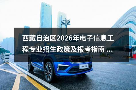 西藏自治区2026年电子信息工程专业招生政策及报考指南 【高考问答】