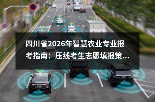 四川省2026年智慧农业专业报考指南：压线考生志愿填报策略 【高考问答】