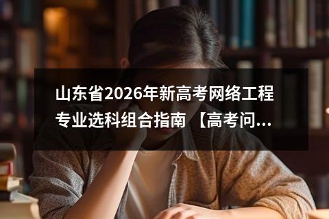 山东省2026年新高考网络工程专业选科组合指南 【高考问答】