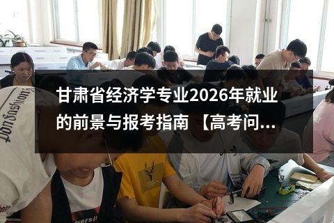 甘肃省经济学专业2026年就业的前景与报考指南 【高考问答】