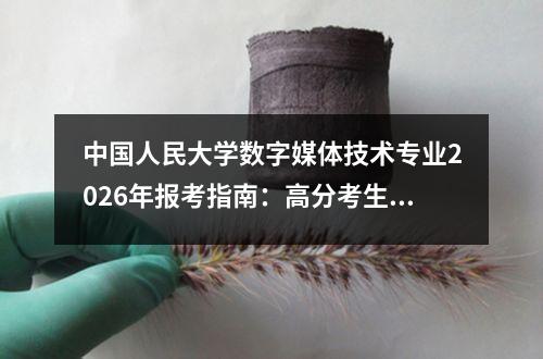 中国人民大学数字媒体技术专业2026年报考指南：高分考生志愿填报策略解析 二、2026年招生政策要点