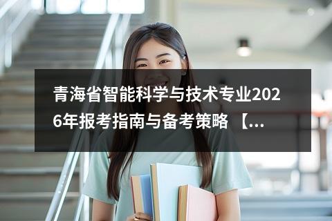 青海省智能科学与技术专业2026年报考指南与备考策略 【高考问答】