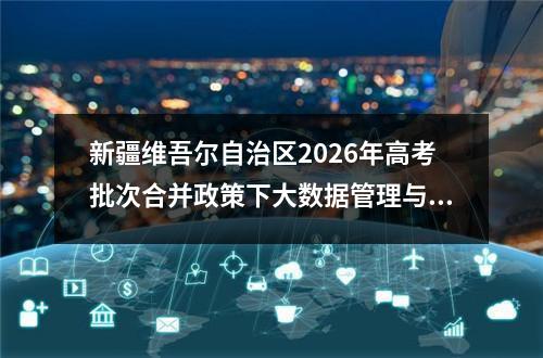新疆维吾尔自治区2026年高考批次合并政策下大数据管理与应用专业报考指南 二、大数据管理与应用专业发展现状与报考优势