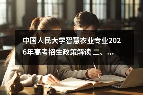 中国人民大学智慧农业专业2026年高考招生政策解读 二、高考政策要点与报考条件