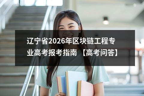 辽宁省2026年区块链工程专业高考报考指南 【高考问答】
