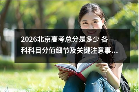 2026北京高考总分是多少 各科科目分值细节及关键注意事项