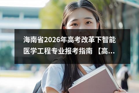 海南省2026年高考改革下智能医学工程专业报考指南 【高考问答】