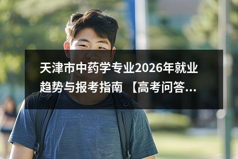 天津市中药学专业2026年就业趋势与报考指南 【高考问答】