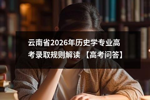 云南省2026年历史学专业高考录取规则解读 【高考问答】