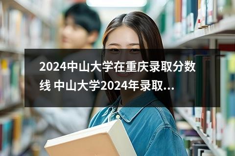 2024中山大学在重庆录取分数线 中山大学2024年录取分数线