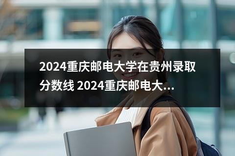 2024重庆邮电大学在贵州录取分数线 2024重庆邮电大学学费多少钱一年
