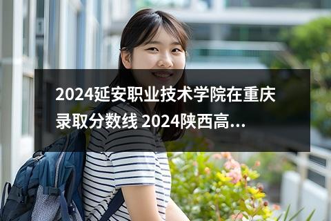 2024延安职业技术学院在重庆录取分数线 2024陕西高考专科提前批大学名单